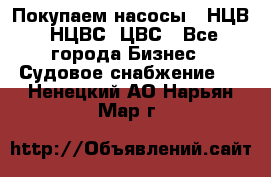 Покупаем насосы   НЦВ, НЦВС, ЦВС - Все города Бизнес » Судовое снабжение   . Ненецкий АО,Нарьян-Мар г.